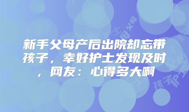 新手父母产后出院却忘带孩子，幸好护士发现及时，网友：心得多大啊