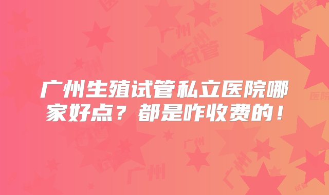 广州生殖试管私立医院哪家好点？都是咋收费的！