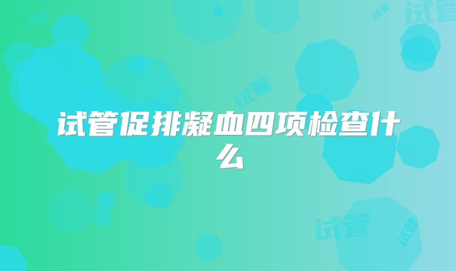 试管促排凝血四项检查什么