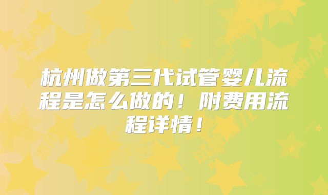 杭州做第三代试管婴儿流程是怎么做的！附费用流程详情！