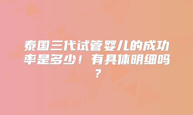 泰国三代试管婴儿的成功率是多少！有具体明细吗？