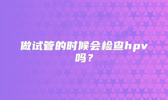 做试管的时候会检查hpv吗？