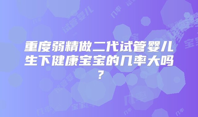 重度弱精做二代试管婴儿生下健康宝宝的几率大吗？