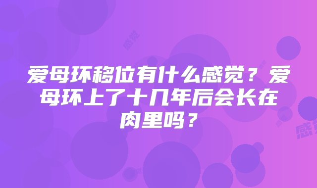 爱母环移位有什么感觉？爱母环上了十几年后会长在肉里吗？