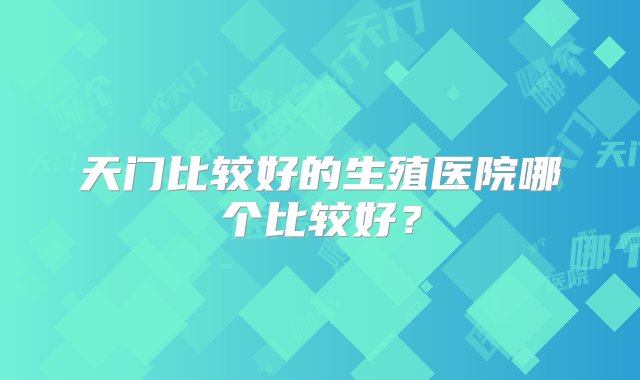 天门比较好的生殖医院哪个比较好？