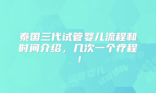 泰国三代试管婴儿流程和时间介绍，几次一个疗程！