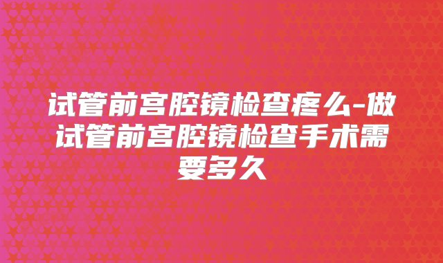 试管前宫腔镜检查疼么-做试管前宫腔镜检查手术需要多久