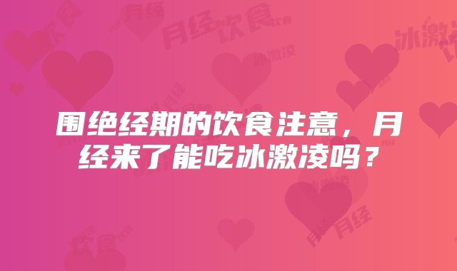 围绝经期的饮食注意，月经来了能吃冰激凌吗？