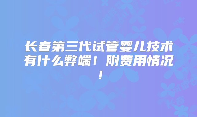 长春第三代试管婴儿技术有什么弊端！附费用情况！