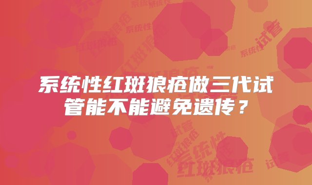 系统性红斑狼疮做三代试管能不能避免遗传？