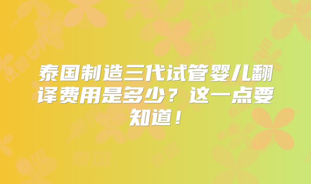 泰国制造三代试管婴儿翻译费用是多少？这一点要知道！