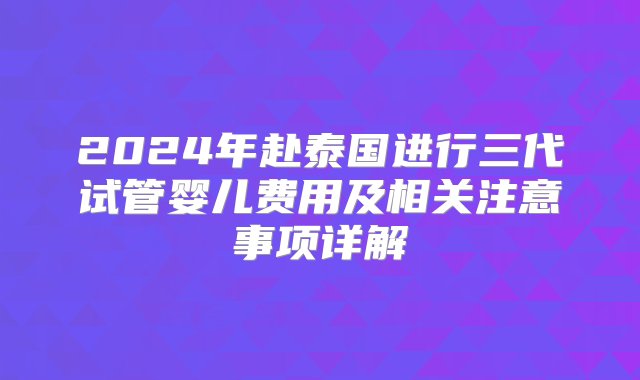 2024年赴泰国进行三代试管婴儿费用及相关注意事项详解