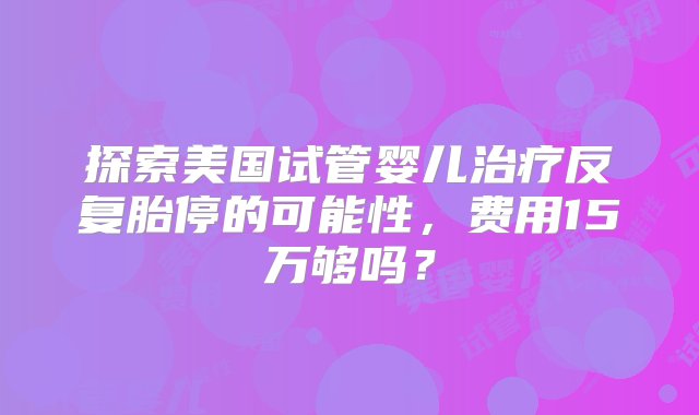 探索美国试管婴儿治疗反复胎停的可能性，费用15万够吗？