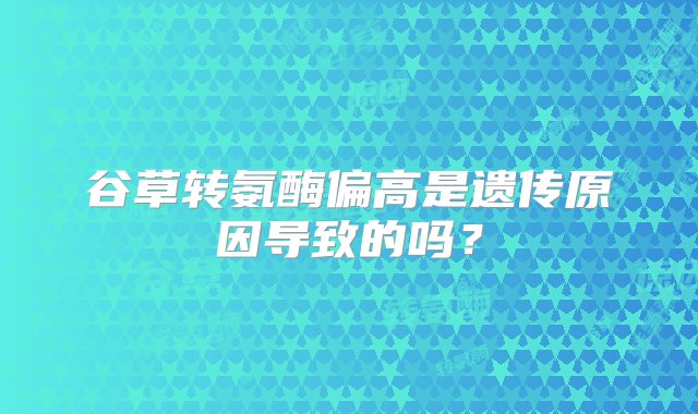 谷草转氨酶偏高是遗传原因导致的吗？