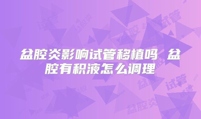 盆腔炎影响试管移植吗 盆腔有积液怎么调理