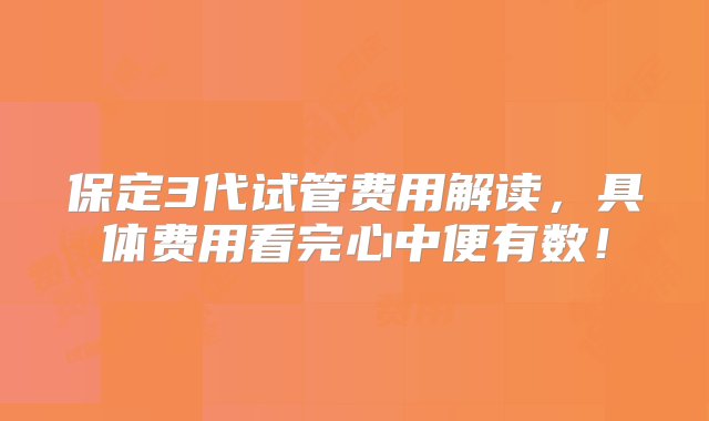 保定3代试管费用解读，具体费用看完心中便有数！