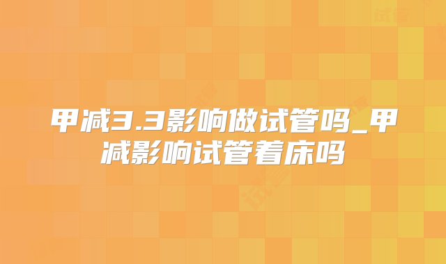 甲减3.3影响做试管吗_甲减影响试管着床吗