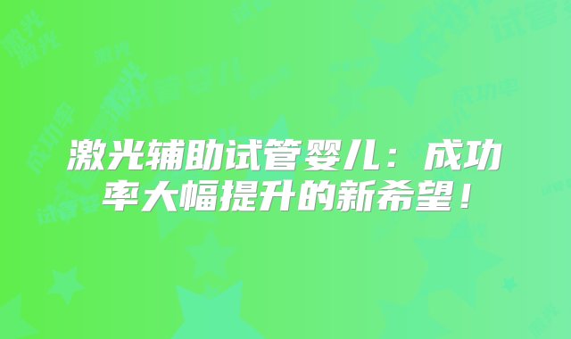 激光辅助试管婴儿：成功率大幅提升的新希望！