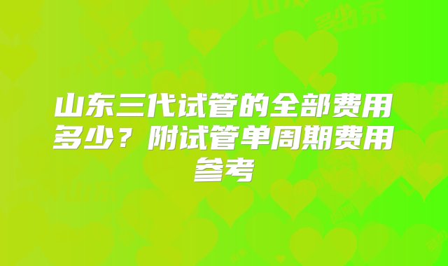 山东三代试管的全部费用多少？附试管单周期费用参考