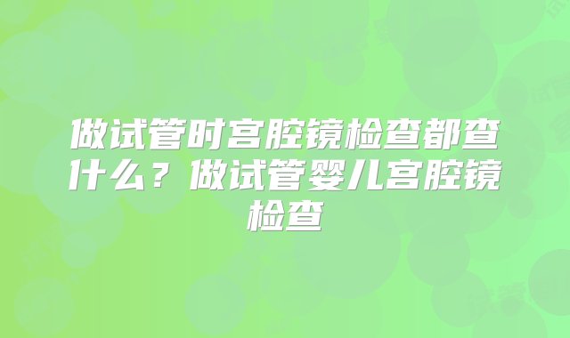 做试管时宫腔镜检查都查什么？做试管婴儿宫腔镜检查