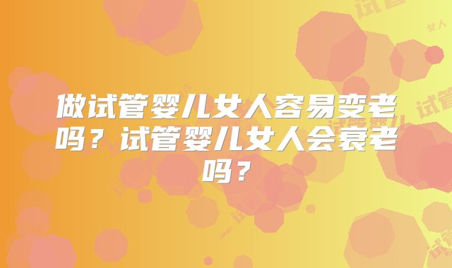 做试管婴儿女人容易变老吗？试管婴儿女人会衰老吗？