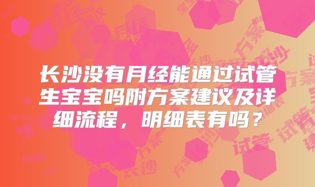 长沙没有月经能通过试管生宝宝吗附方案建议及详细流程，明细表有吗？