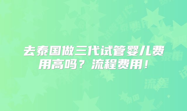 去泰国做三代试管婴儿费用高吗？流程费用！