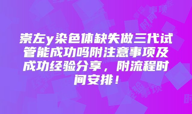 崇左y染色体缺失做三代试管能成功吗附注意事项及成功经验分享，附流程时间安排！