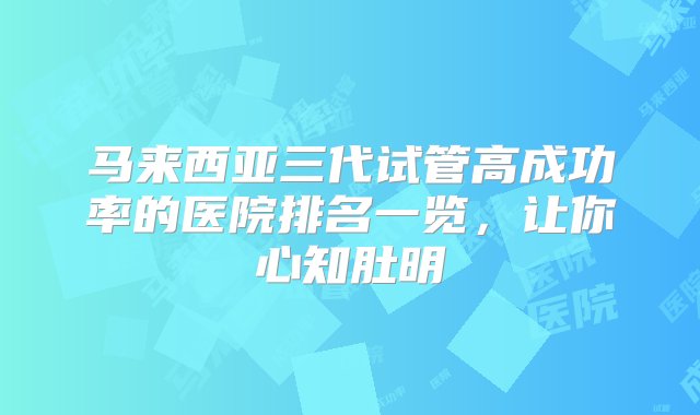 马来西亚三代试管高成功率的医院排名一览，让你心知肚明