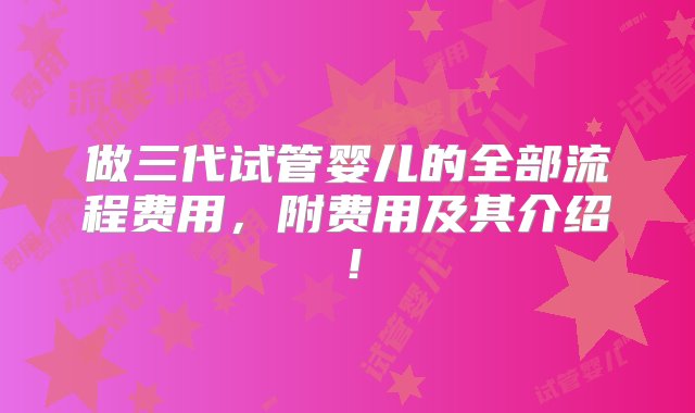 做三代试管婴儿的全部流程费用，附费用及其介绍！