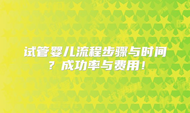 试管婴儿流程步骤与时间？成功率与费用！