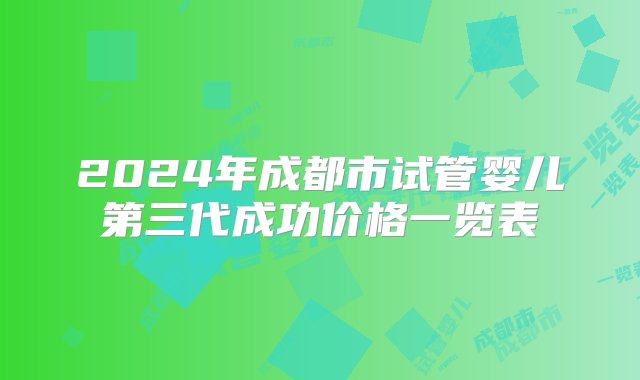 2024年成都市试管婴儿第三代成功价格一览表