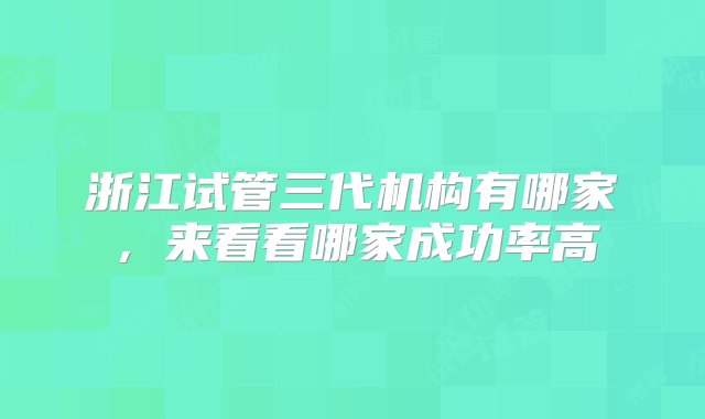 浙江试管三代机构有哪家，来看看哪家成功率高