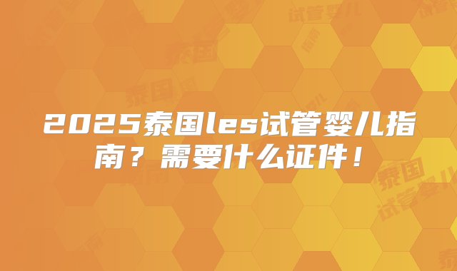 2025泰国les试管婴儿指南？需要什么证件！