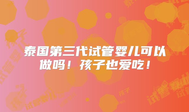 泰国第三代试管婴儿可以做吗！孩子也爱吃！