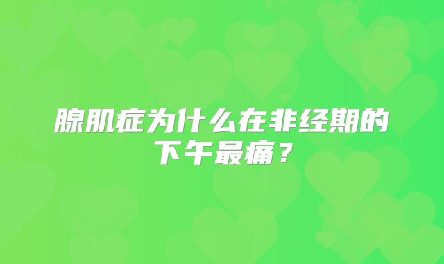 腺肌症为什么在非经期的下午最痛？