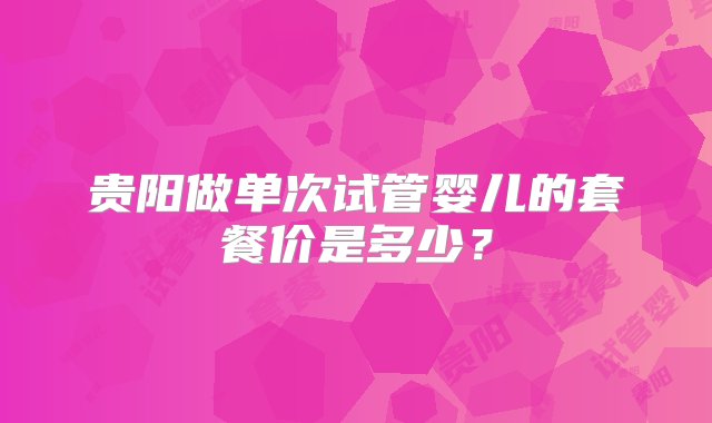 贵阳做单次试管婴儿的套餐价是多少？