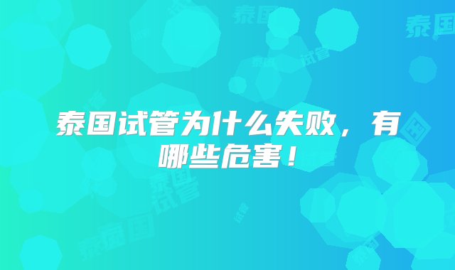 泰国试管为什么失败，有哪些危害！