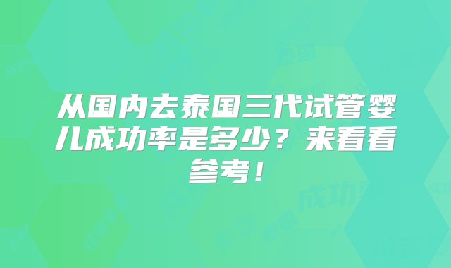 从国内去泰国三代试管婴儿成功率是多少？来看看参考！