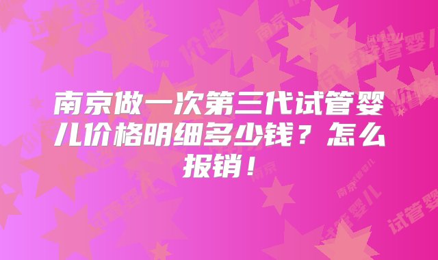 南京做一次第三代试管婴儿价格明细多少钱？怎么报销！