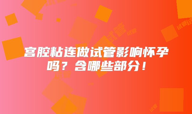 宫腔粘连做试管影响怀孕吗？含哪些部分！