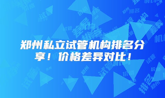 郑州私立试管机构排名分享！价格差异对比！