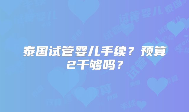 泰国试管婴儿手续？预算2千够吗？