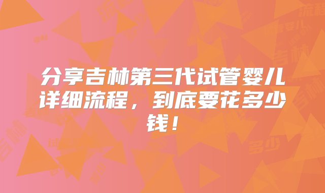 分享吉林第三代试管婴儿详细流程，到底要花多少钱！