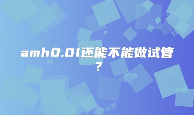 amh0.01还能不能做试管？