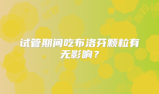 试管期间吃布洛芬颗粒有无影响？