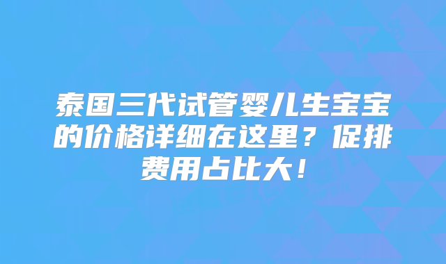 泰国三代试管婴儿生宝宝的价格详细在这里？促排费用占比大！