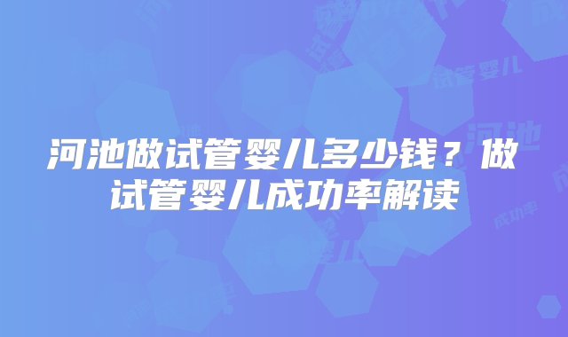 河池做试管婴儿多少钱？做试管婴儿成功率解读