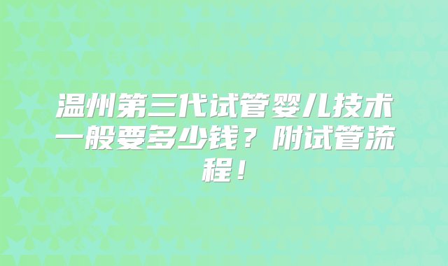 温州第三代试管婴儿技术一般要多少钱？附试管流程！