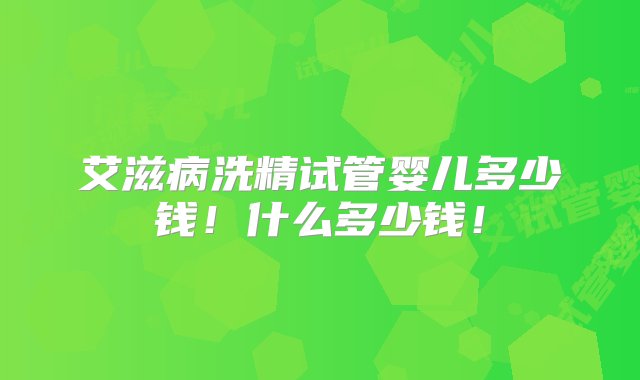 艾滋病洗精试管婴儿多少钱！什么多少钱！